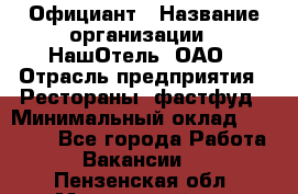Официант › Название организации ­ НашОтель, ОАО › Отрасль предприятия ­ Рестораны, фастфуд › Минимальный оклад ­ 23 500 - Все города Работа » Вакансии   . Пензенская обл.,Мокшанский р-н